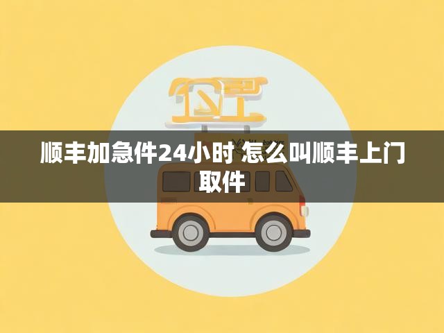 顺丰加急件24小时 怎么叫顺丰上门取件