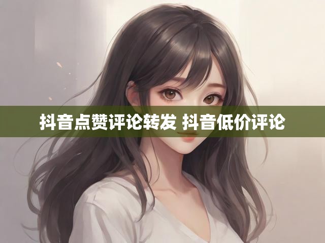 抖音点赞评论转发 抖音低价评论