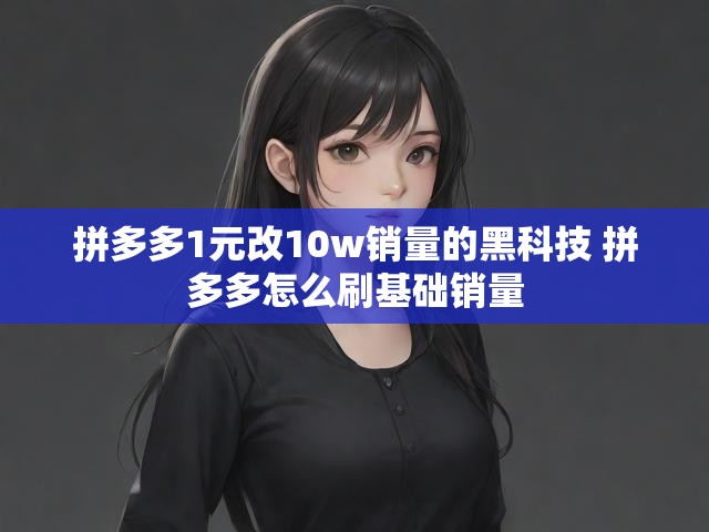 拼多多1元改10w销量的黑科技 拼多多怎么刷基础销量