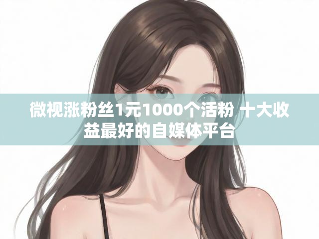 微视涨粉丝1元1000个活粉 十大收益最好的自媒体平台