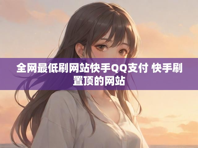 全网最低刷网站快手QQ支付 快手刷置顶的网站