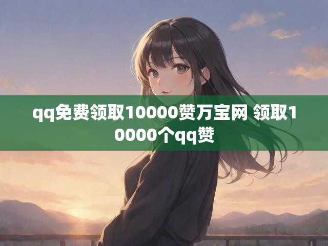 qq免费领取10000赞万宝网 领取10000个qq赞
