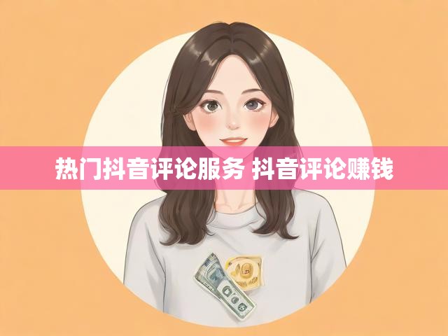 热门抖音评论服务 抖音评论赚钱