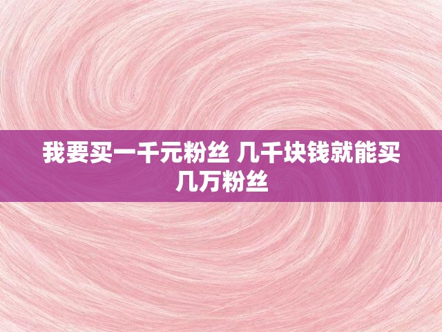 我要买一千元粉丝 几千块钱就能买几万粉丝