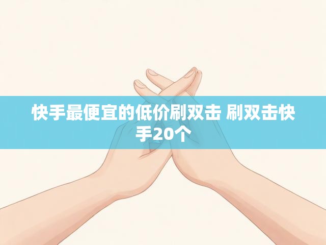 快手最便宜的低价刷双击 刷双击快手20个