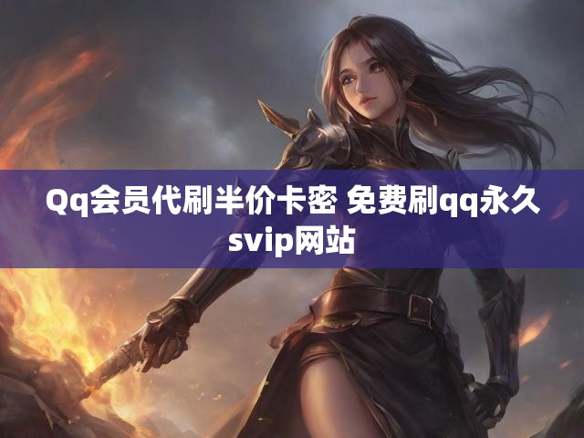 Qq会员代刷半价卡密 免费刷qq永久svip网站