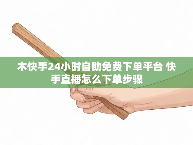 木快手24小时自助免费下单平台 快手直播怎么下单步骤
