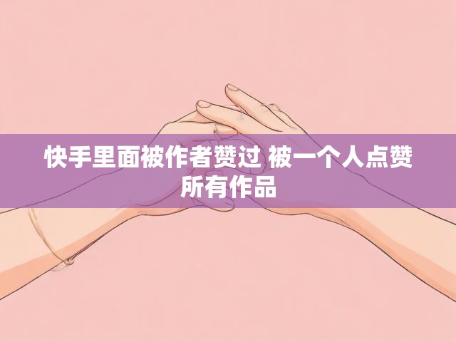 快手里面被作者赞过 被一个人点赞所有作品