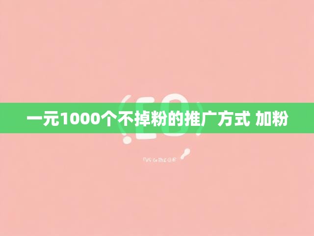 一元1000个不掉粉的推广方式 加粉