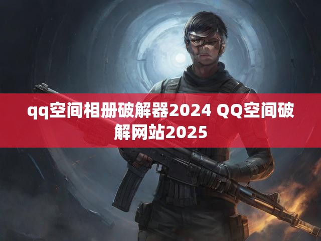 qq空间相册破解器2024 QQ空间破解网站2025