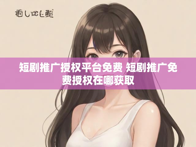 短剧推广授权平台免费 短剧推广免费授权在哪获取