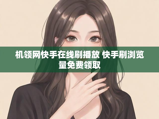 机领网快手在线刷播放 快手刷浏览量免费领取