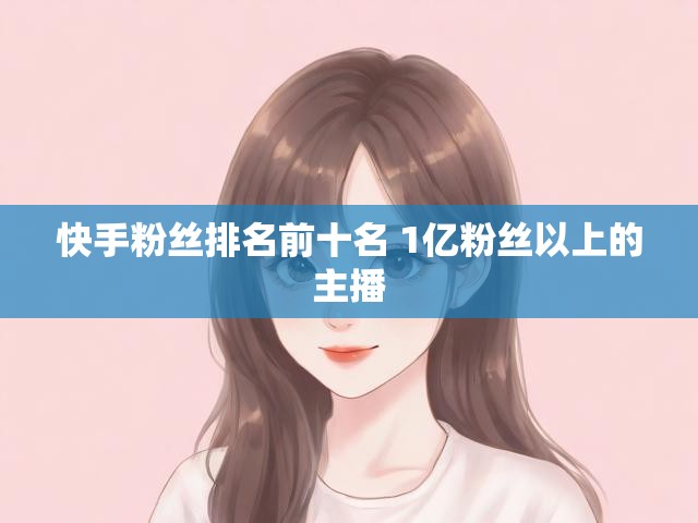 快手粉丝排名前十名 1亿粉丝以上的主播
