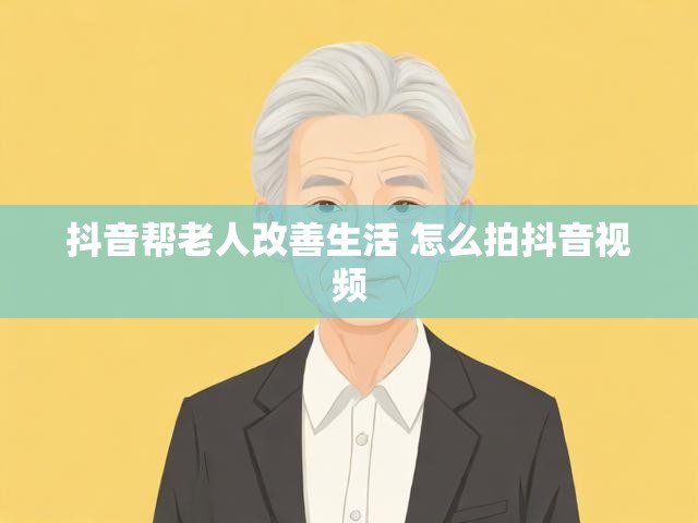 抖音帮老人改善生活 怎么拍抖音视频