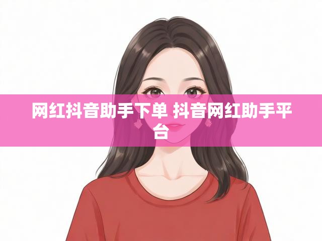 网红抖音助手下单 抖音网红助手平台