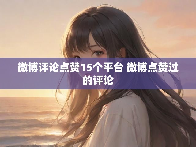 微博评论点赞15个平台 微博点赞过的评论