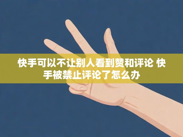 快手可以不让别人看到赞和评论 快手被禁止评论了怎么办