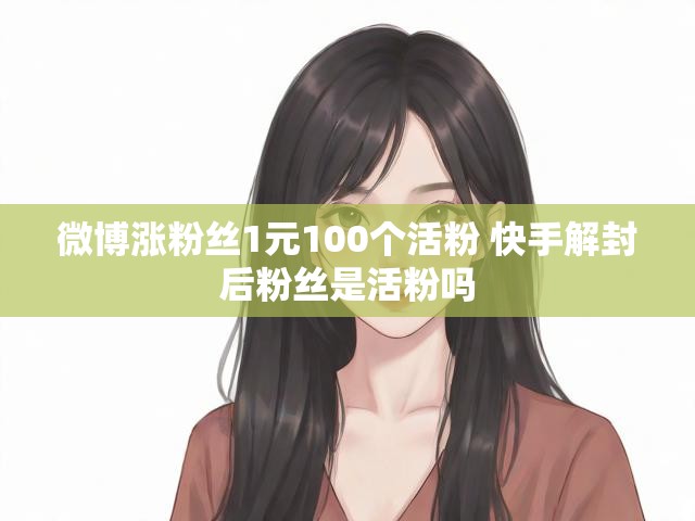 微博涨粉丝1元100个活粉 快手解封后粉丝是活粉吗