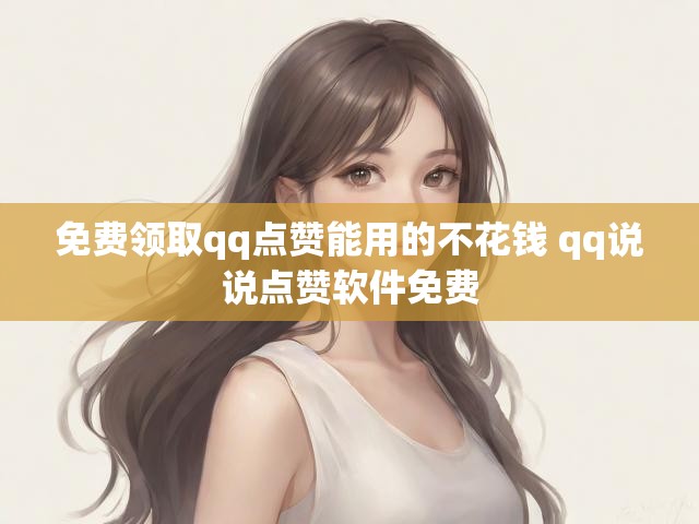 免费领取qq点赞能用的不花钱 qq说说点赞软件免费