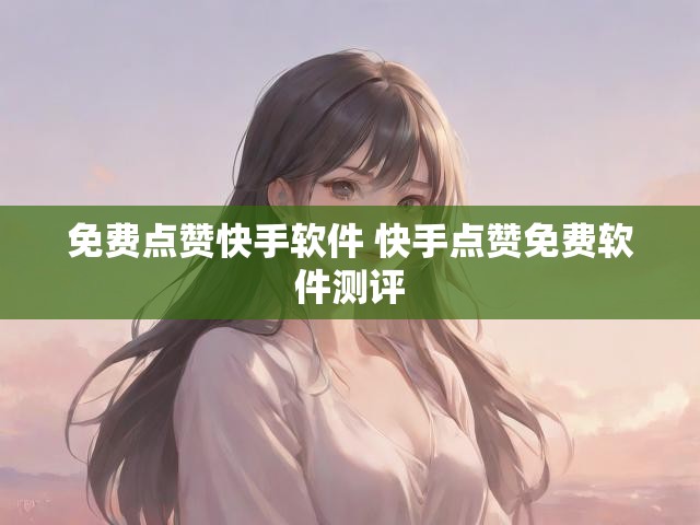 免费点赞快手软件 快手点赞免费软件测评