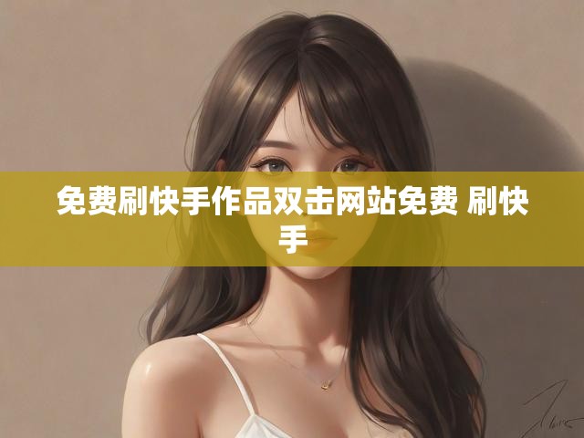 免费刷快手作品双击网站免费 刷快手