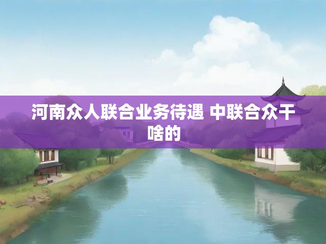 河南众人联合业务待遇 中联合众干啥的