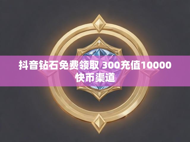 抖音钻石免费领取 300充值10000快币渠道