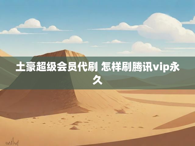 土豪超级会员代刷 怎样刷腾讯vip永久