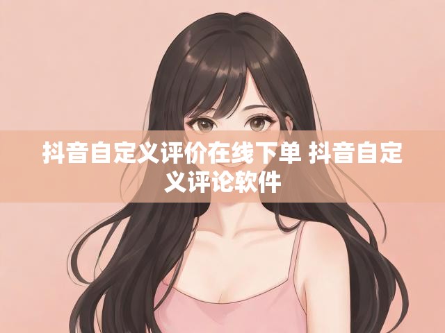 抖音自定义评价在线下单 抖音自定义评论软件