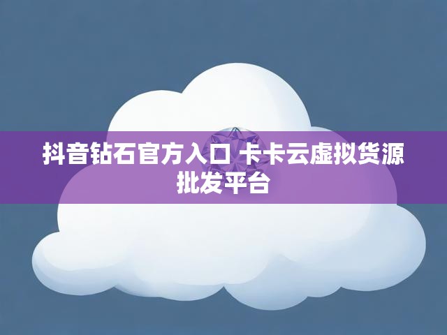 抖音钻石官方入口 卡卡云虚拟货源批发平台