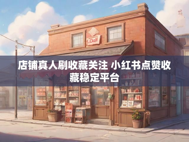 店铺真人刷收藏关注 小红书点赞收藏稳定平台