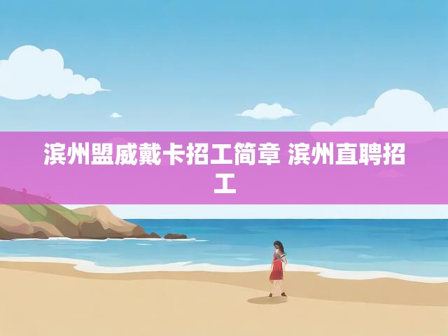滨州盟威戴卡招工简章 滨州直聘招工