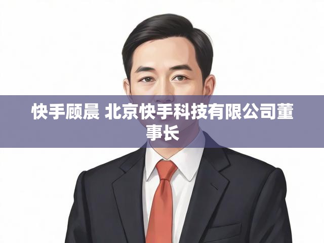 快手顾晨 北京快手科技有限公司董事长