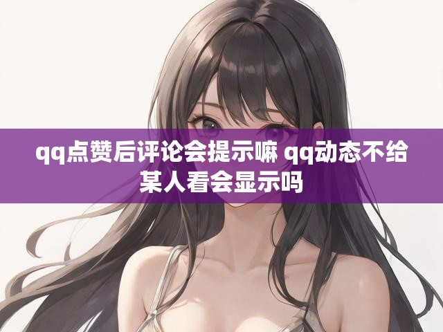 qq点赞后评论会提示嘛 qq动态不给某人看会显示吗