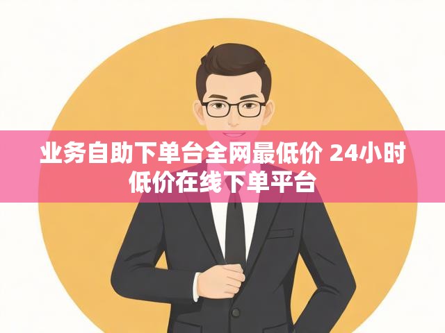 业务自助下单台全网最低价 24小时低价在线下单平台