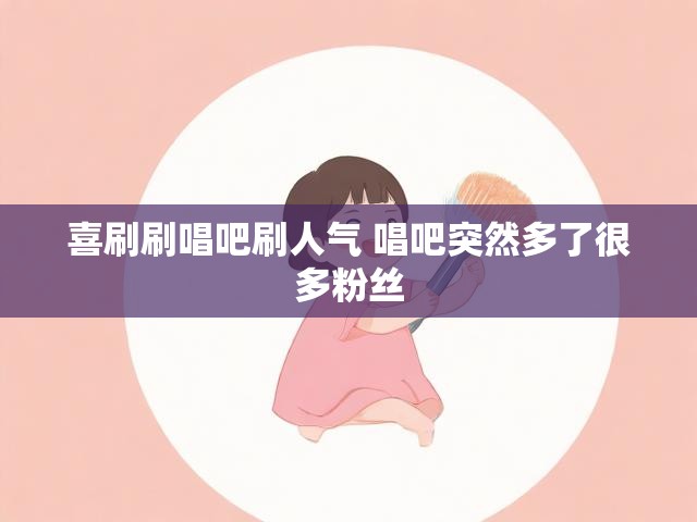 喜刷刷唱吧刷人气 唱吧突然多了很多粉丝