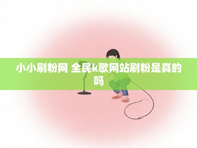 小小刷粉网 全民k歌网站刷粉是真的吗