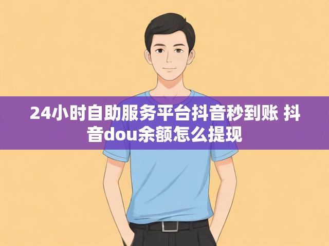 24小时自助服务平台抖音秒到账 抖音dou余额怎么提现