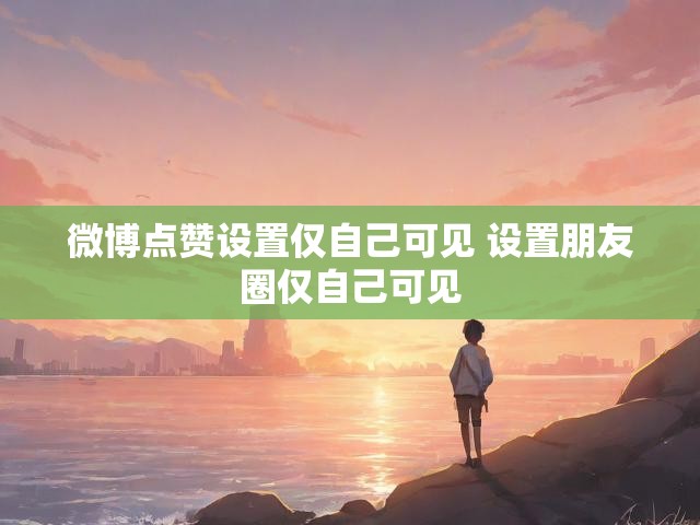 微博点赞设置仅自己可见 设置朋友圈仅自己可见