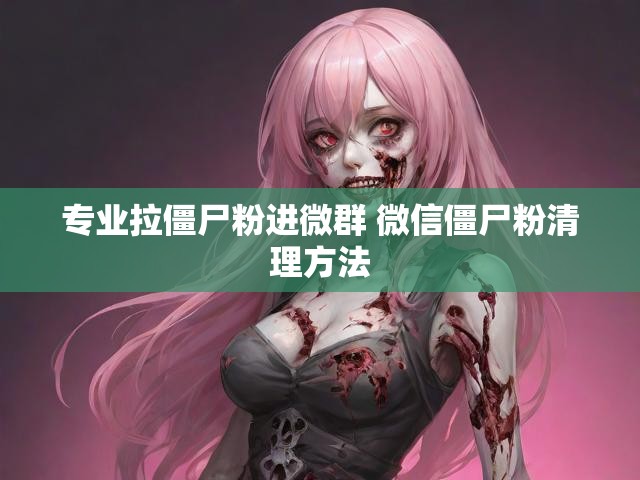 专业拉僵尸粉进微群 微信僵尸粉清理方法